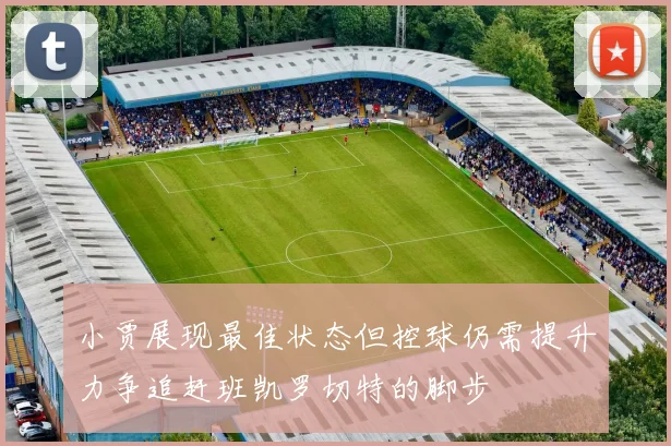 小贾展现最佳状态但控球仍需提升力争追赶班凯罗切特的脚步