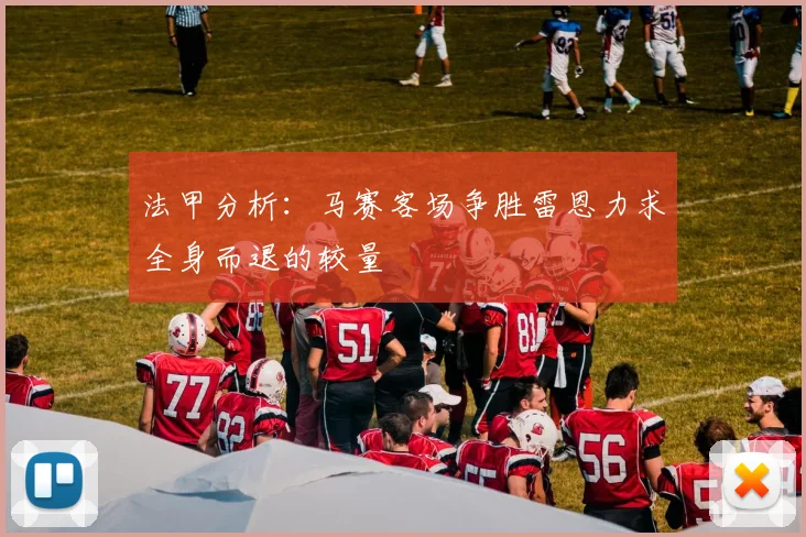 法甲分析：马赛客场争胜雷恩力求全身而退的较量