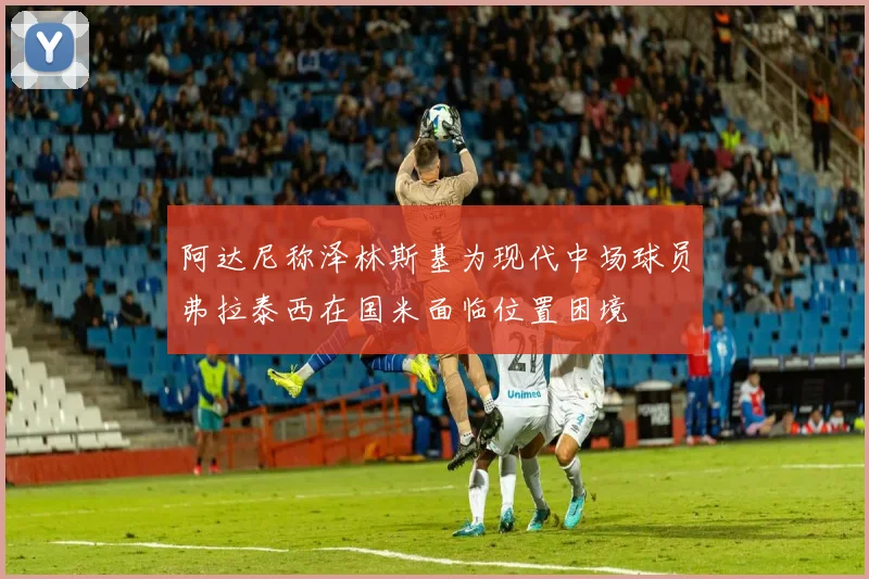 阿达尼称泽林斯基为现代中场球员弗拉泰西在国米面临位置困境