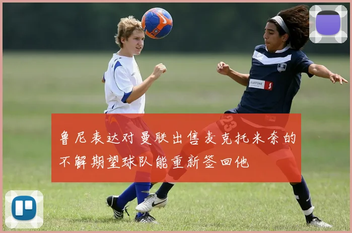 鲁尼表达对曼联出售麦克托米奈的不解期望球队能重新签回他