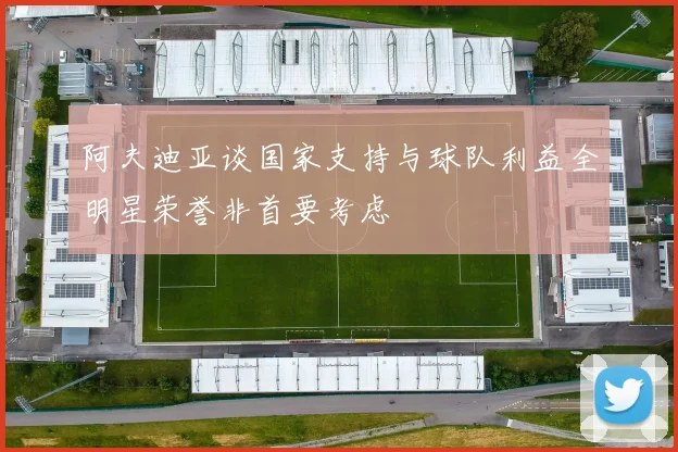 阿夫迪亚谈国家支持与球队利益全明星荣誉非首要考虑