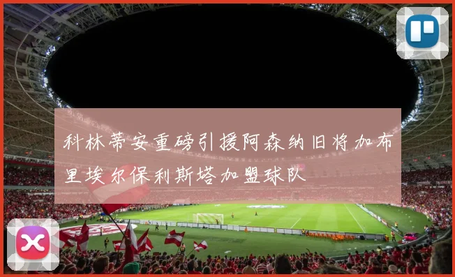 科林蒂安重磅引援阿森纳旧将加布里埃尔保利斯塔加盟球队