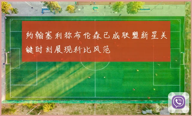 约翰塞利称布伦森已成联盟新星关键时刻展现科比风范