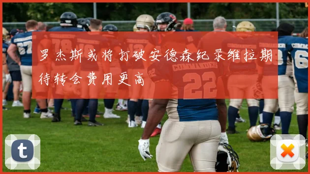 罗杰斯或将打破安德森纪录维拉期待转会费用更高