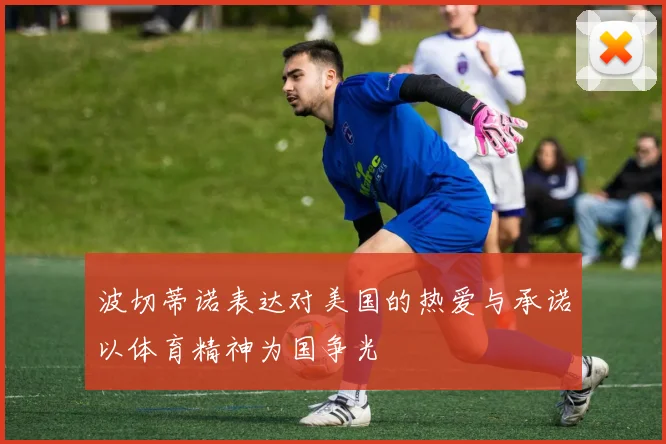 波切蒂诺表达对美国的热爱与承诺以体育精神为国争光
