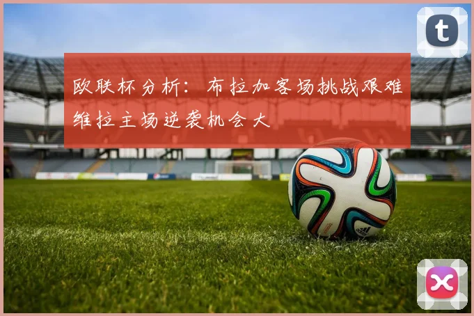 欧联杯分析：布拉加客场挑战艰难维拉主场逆袭机会大