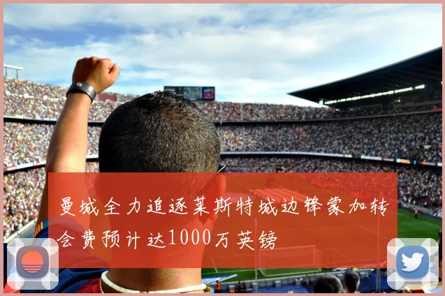 曼城全力追逐莱斯特城边锋蒙加转会费预计达1000万英镑