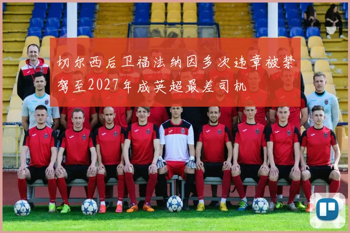 切尔西后卫福法纳因多次违章被禁驾至2027年成英超最差司机