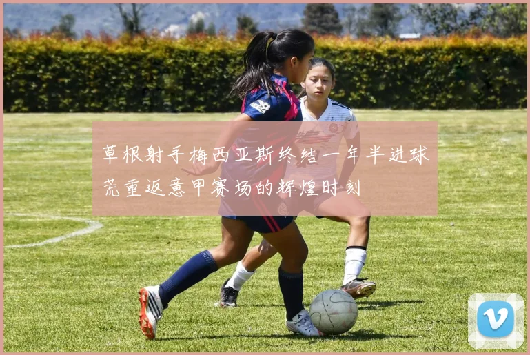 草根射手梅西亚斯终结一年半进球荒重返意甲赛场的辉煌时刻