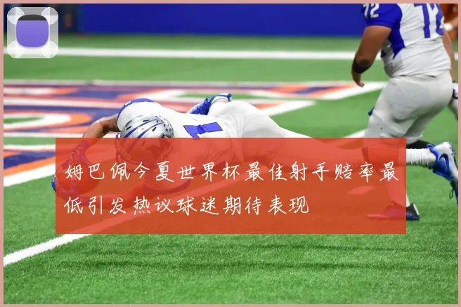 姆巴佩今夏世界杯最佳射手赔率最低引发热议球迷期待表现