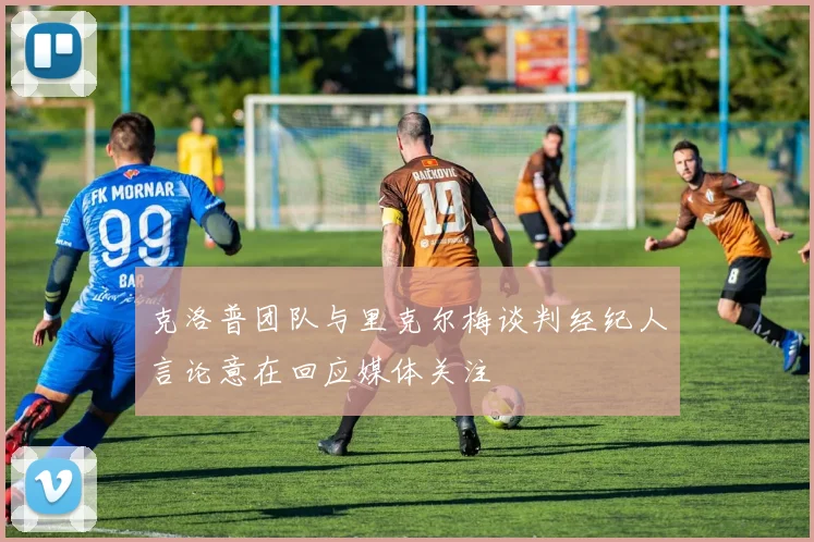 克洛普团队与里克尔梅谈判经纪人言论意在回应媒体关注