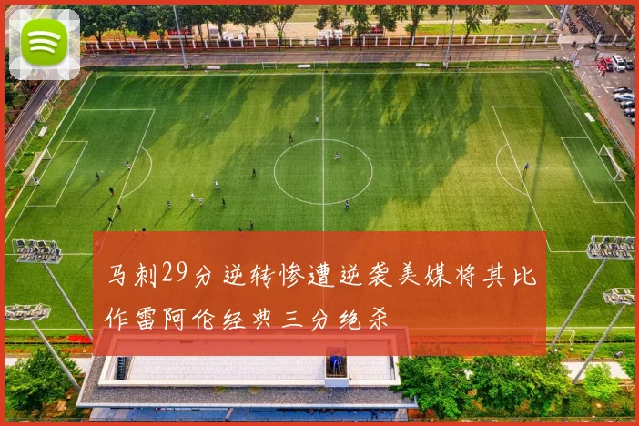 马刺29分逆转惨遭逆袭美媒将其比作雷阿伦经典三分绝杀