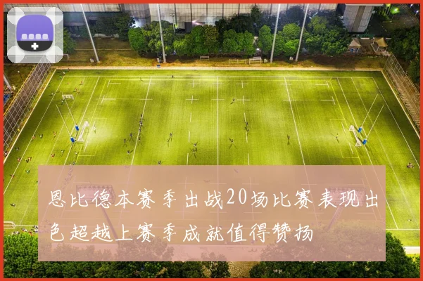 恩比德本赛季出战20场比赛表现出色超越上赛季成就值得赞扬