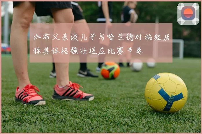 加布父亲谈儿子与哈兰德对抗经历称其体格强壮适应比赛节奏