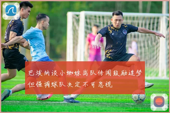 巴埃纳谈小蜘蛛离队传闻鼓励追梦但强调球队决定不可忽视