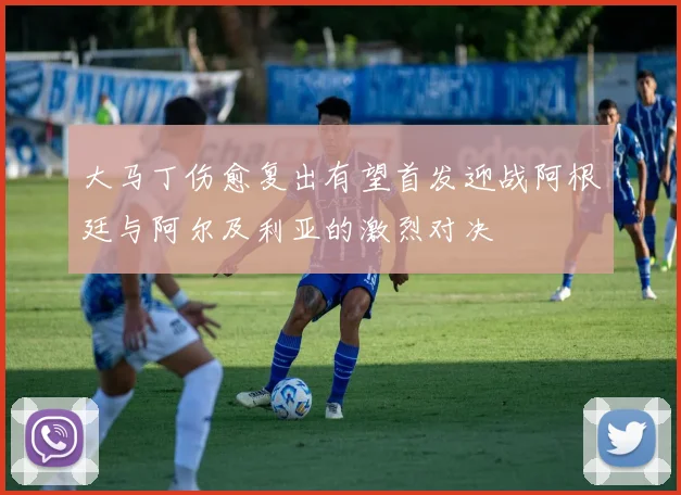 大马丁伤愈复出有望首发迎战阿根廷与阿尔及利亚的激烈对决