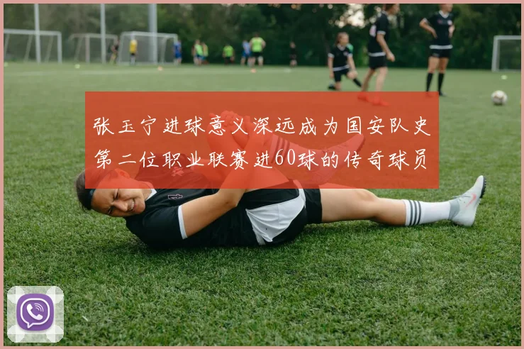 张玉宁进球意义深远成为国安队史第二位职业联赛进60球的传奇球员