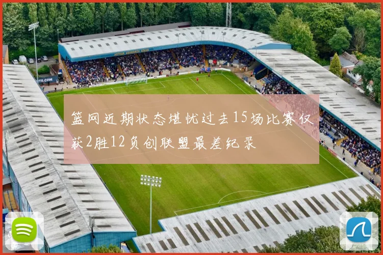 篮网近期状态堪忧过去15场比赛仅获2胜12负创联盟最差纪录