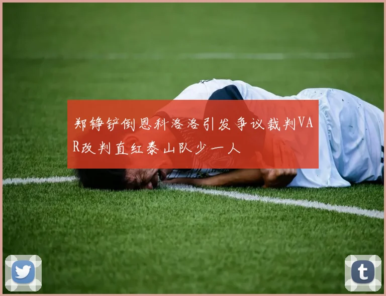 郑铮铲倒恩科洛洛引发争议裁判VAR改判直红泰山队少一人