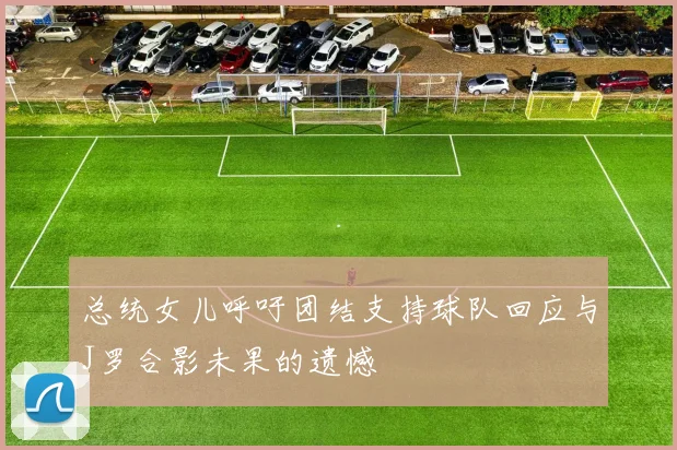 总统女儿呼吁团结支持球队回应与J罗合影未果的遗憾