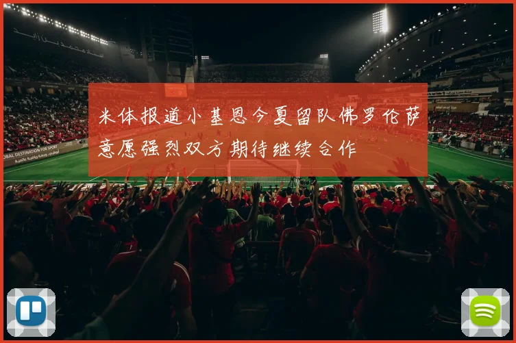 米体报道小基恩今夏留队佛罗伦萨意愿强烈双方期待继续合作