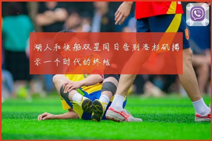 湖人和快船双星同日告别洛杉矶揭示一个时代的终结