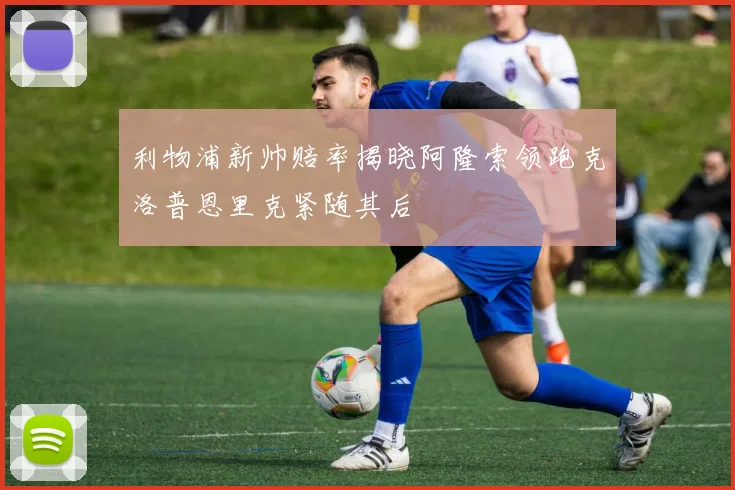 利物浦新帅赔率揭晓阿隆索领跑克洛普恩里克紧随其后