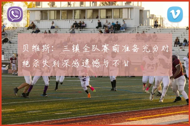 贝维斯：三镇全队赛前准备充分对绝杀失利深感遗憾与不甘