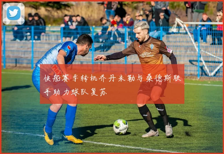 快船赛季转机乔丹米勒与桑德斯联手助力球队复苏