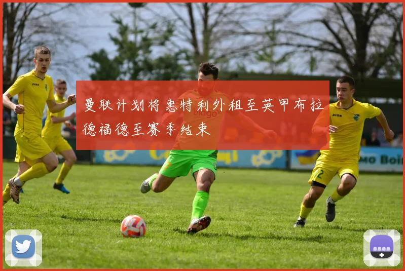 曼联计划将惠特利外租至英甲布拉德福德至赛季结束
